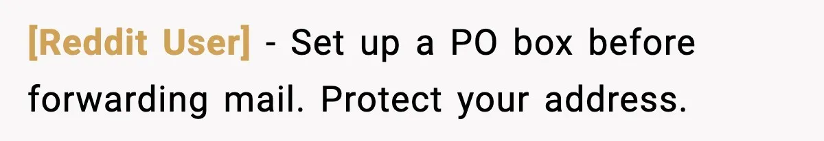[Reddit User] - Set up a PO box before forwarding mail. Protect your address.