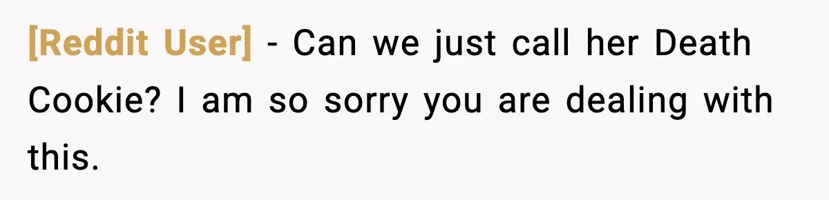 [Reddit User] - Can we just call her Death Cookie? I am so sorry you are dealing with this.