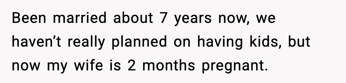 Been married about 7 years now, we haven’t really planned on having kids, but now my wife is 2 months pregnant.