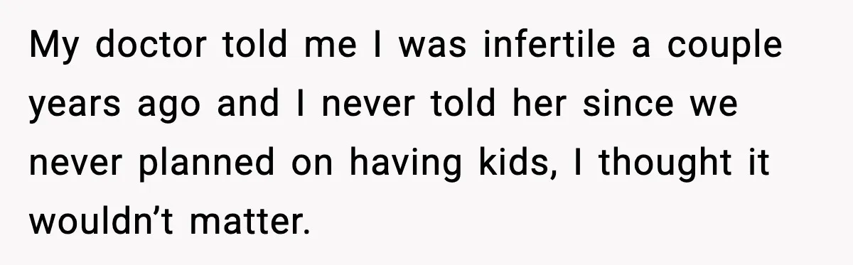 My doctor told me I was infertile a couple years ago and I never told her since we never planned on having kids, I thought it wouldn’t matter.