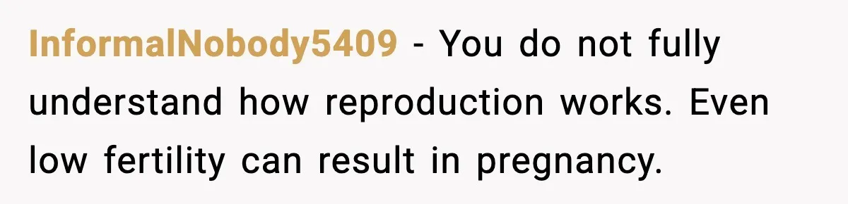 InformalNobody5409 - You do not fully understand how reproduction works. Even low fertility can result in pregnancy.