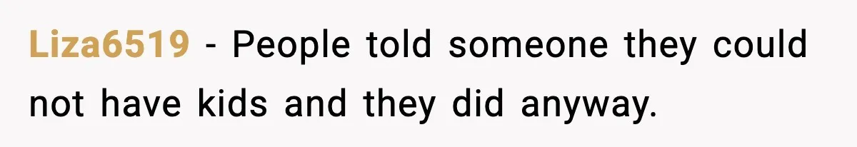 Liza6519 - People told someone they could not have kids and they did anyway.