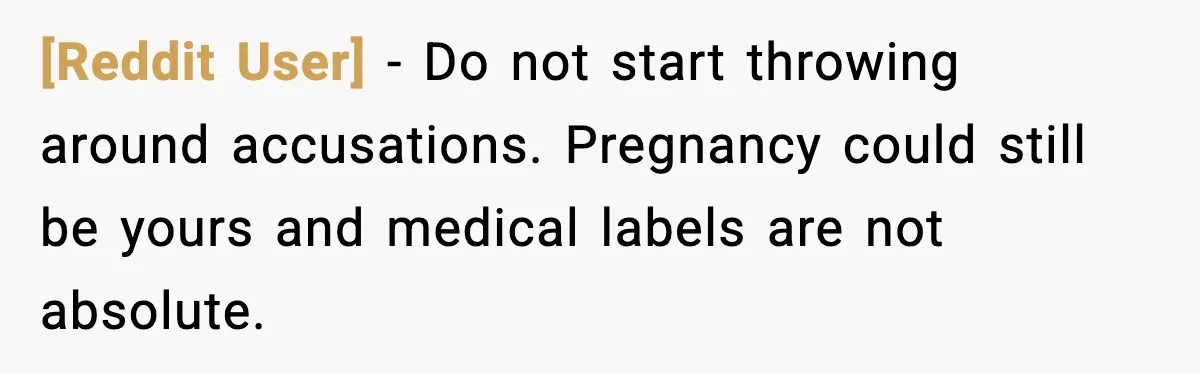 [Reddit User] - Do not start throwing around accusations. Pregnancy could still be yours and medical labels are not absolute.