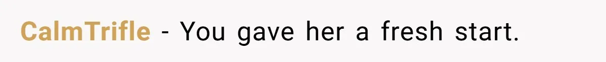 CalmTrifle − You gave her a fresh start.