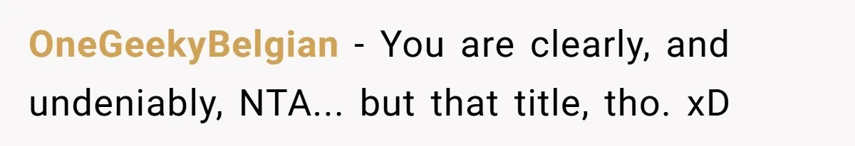 OneGeekyBelgian − You are clearly, and undeniably, NTA... but that title, tho. xD