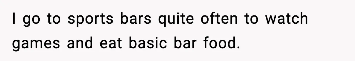 I go to sports bars quite often to watch games and eat basic bar food.