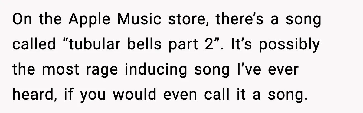 On the Apple Music store, there’s a song called “tubular bells part 2”. It’s possibly the most rage inducing song I’ve ever heard, if you would even call it a...