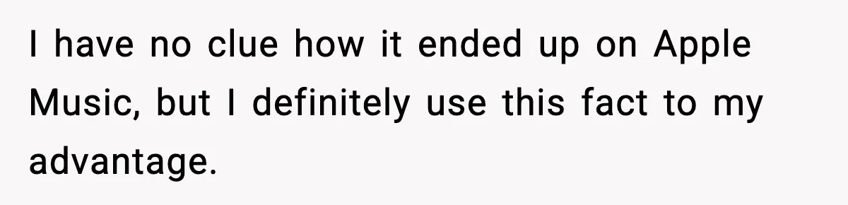 I have no clue how it ended up on Apple Music, but I definitely use this fact to my advantage.