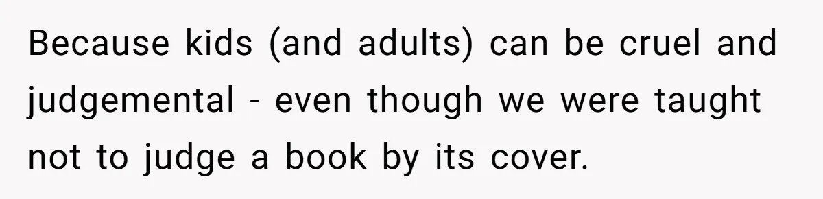 Because kids (and adults) can be cruel and judgemental - even though we were taught not to judge a book by its cover.