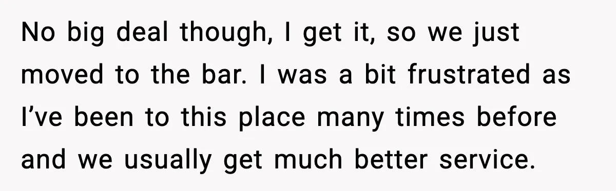 No big deal though, I get it, so we just moved to the bar. I was a bit frustrated as I’ve been to this place many times before and we...