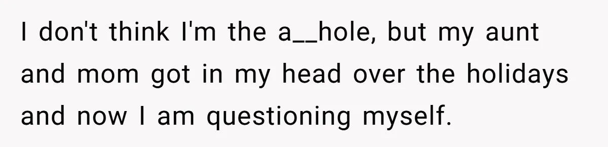 I don't think I'm the a__hole, but my aunt and mom got in my head over the holidays and now I am questioning myself.