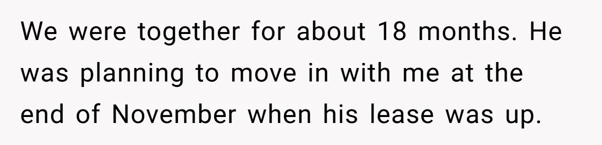 We were together for about 18 months. He was planning to move in with me at the end of November when his lease was up.
