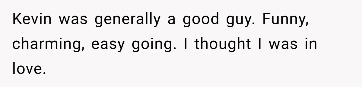 Kevin was generally a good guy. Funny, charming, easy going. I thought I was in love.