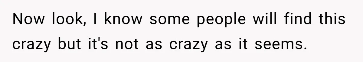 Now look, I know some people will find this crazy but it's not as crazy as it seems.