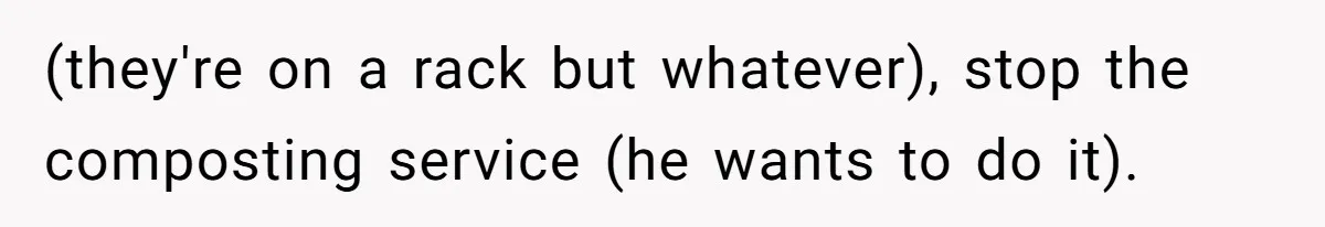 (they're on a rack but whatever), stop the composting service (he wants to do it).
