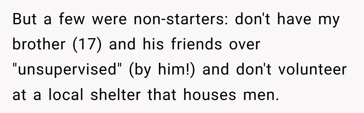But a few were non-starters: don't have my brother (17) and his friends over "unsupervised" (by him!) and don't volunteer at a local shelter that houses men.