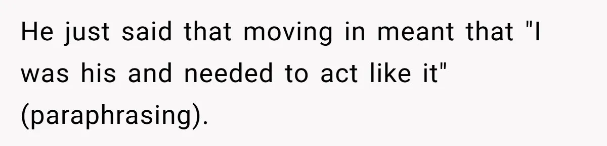 He just said that moving in meant that "I was his and needed to act like it" (paraphrasing).