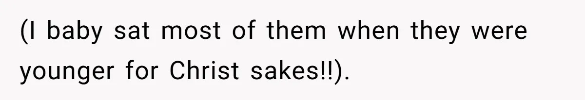 (I baby sat most of them when they were younger for Christ sakes!!).