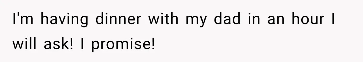 I'm having dinner with my dad in an hour I will ask! I promise!