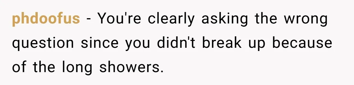 phdoofus − You're clearly asking the wrong question since you didn't break up because of the long showers.