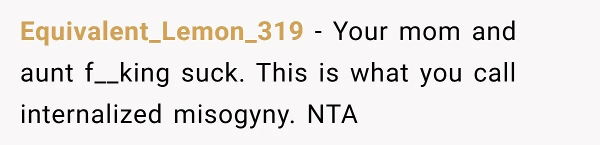 Equivalent_Lemon_319 − Your mom and aunt f__king suck. This is what you call internalized misogyny. NTA