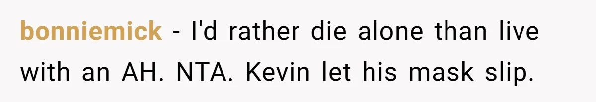 bonniemick − I'd rather die alone than live with an AH. NTA. Kevin let his mask slip.