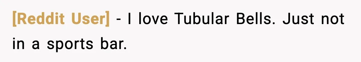[Reddit User] - I love Tubular Bells. Just not in a sports bar.