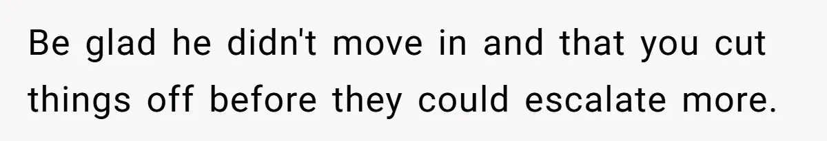 Be glad he didn't move in and that you cut things off before they could escalate more.