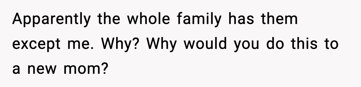 Apparently the whole family has them except me. Why? Why would you do this to a new mom?