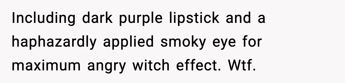 Including dark purple lipstick and a haphazardly applied smoky eye for maximum angry witch effect. Wtf.