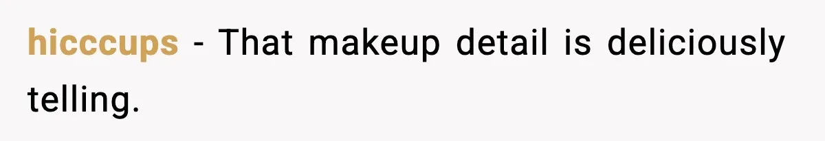 hicccups - That makeup detail is deliciously telling.
