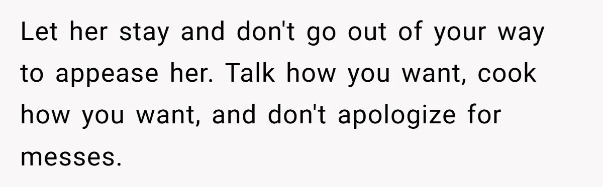 Let her stay and don't go out of your way to appease her. Talk how you want, cook how you want, and don't apologize for messes.