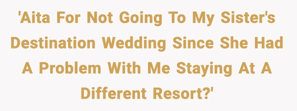 'AITA for not going to my sister's destination wedding since she had a problem with me staying at a different resort?'