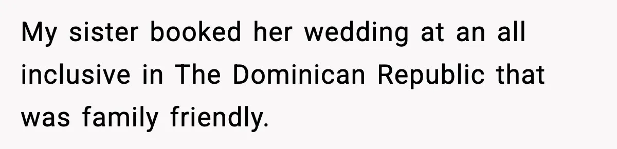 My sister booked her wedding at an all inclusive in The Dominican Republic that was family friendly.