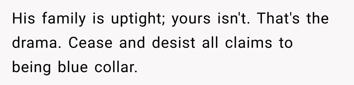 His family is uptight; yours isn't. That's the drama. Cease and desist all claims to being blue collar.