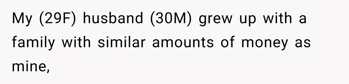 My (29F) husband (30M) grew up with a family with similar amounts of money as mine,