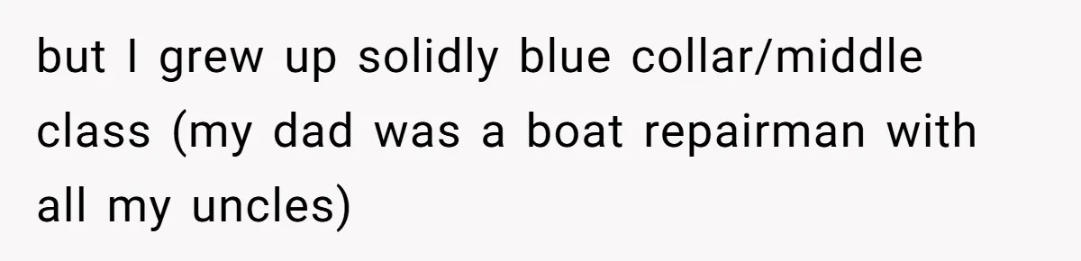 but I grew up solidly blue collar/middle class (my dad was a boat repairman with all my uncles)