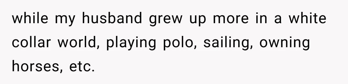 while my husband grew up more in a white collar world, playing polo, sailing, owning horses, etc.
