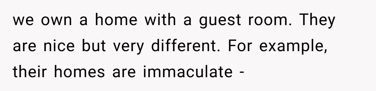 we own a home with a guest room. They are nice but very different. For example, their homes are immaculate -