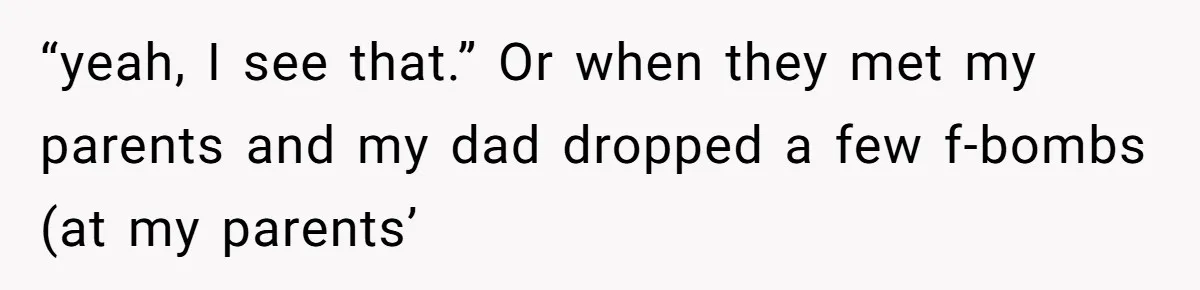 “yeah, I see that.” Or when they met my parents and my dad dropped a few f-bombs (at my parents’