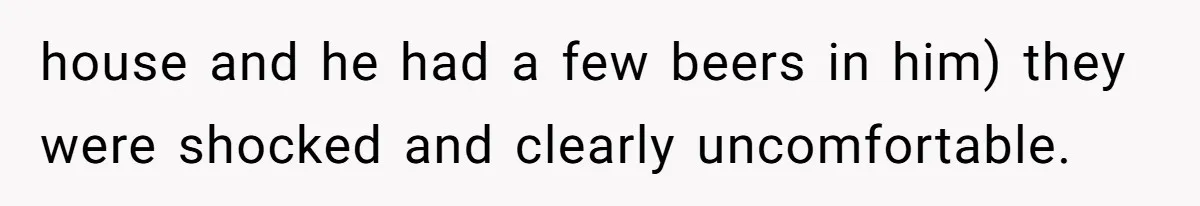 house and he had a few beers in him) they were shocked and clearly uncomfortable.