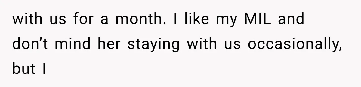 with us for a month. I like my MIL and don’t mind her staying with us occasionally, but I