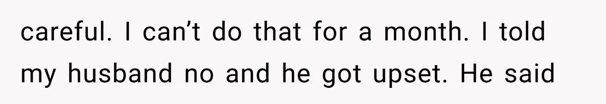 careful. I can’t do that for a month. I told my husband no and he got upset. He said
