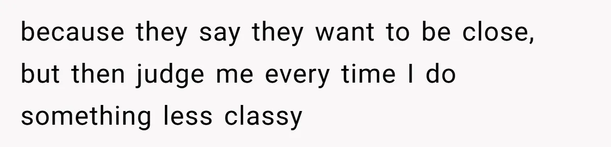 because they say they want to be close, but then judge me every time I do something less classy