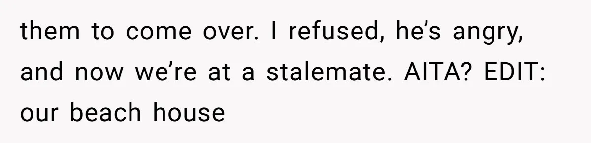 them to come over. I refused, he’s angry, and now we’re at a stalemate. AITA? EDIT: our beach house