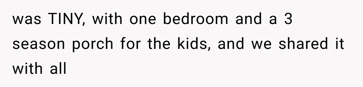 was TINY, with one bedroom and a 3 season porch for the kids, and we shared it with all