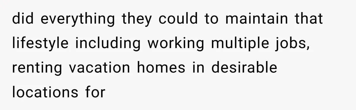 did everything they could to maintain that lifestyle including working multiple jobs, renting vacation homes in desirable locations for
