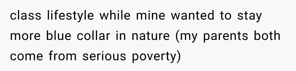 class lifestyle while mine wanted to stay more blue collar in nature (my parents both come from serious poverty)