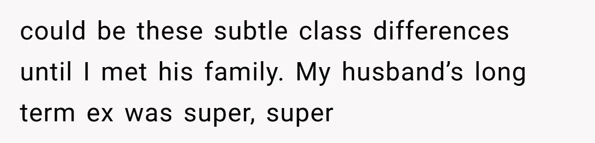 could be these subtle class differences until I met his family. My husband’s long term ex was super, super