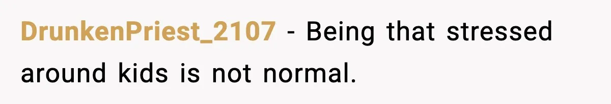 DrunkenPriest_2107 - Being that stressed around kids is not normal.